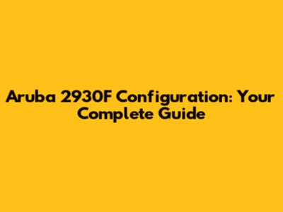 Aruba 2930F Configuration: Your Complete Guide