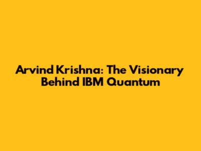 Arvind Krishna: The Visionary Behind IBM Quantum