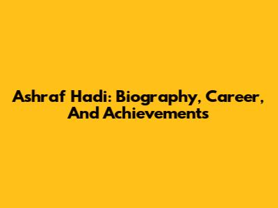 Ashraf Hadi: Biography, Career, And Achievements