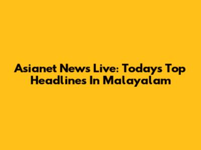 Asianet News Live: Today's Top Headlines In Malayalam