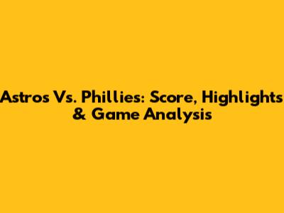 Astros Vs. Phillies: Score, Highlights & Game Analysis