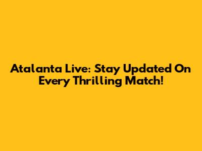 Atalanta Live: Stay Updated On Every Thrilling Match!