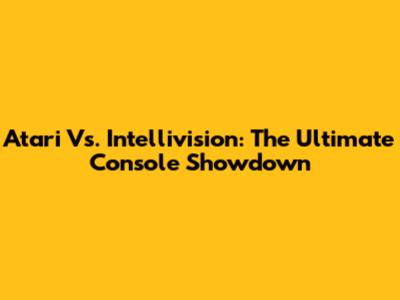 Atari Vs. Intellivision: The Ultimate Console Showdown