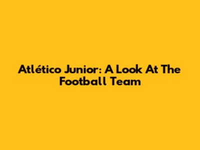 Atlético Junior: A Look At The Football Team