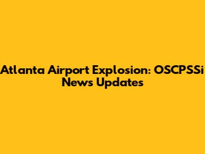 Atlanta Airport Explosion: OSCPSSi News Updates