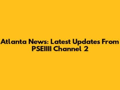 Atlanta News: Latest Updates From PSEIIII Channel 2