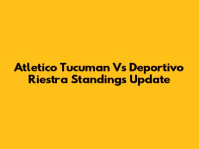 Atletico Tucuman Vs Deportivo Riestra Standings Update