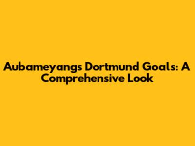 Aubameyang's Dortmund Goals: A Comprehensive Look