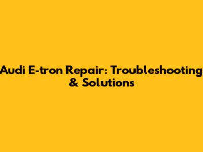 Audi E-tron Repair: Troubleshooting & Solutions