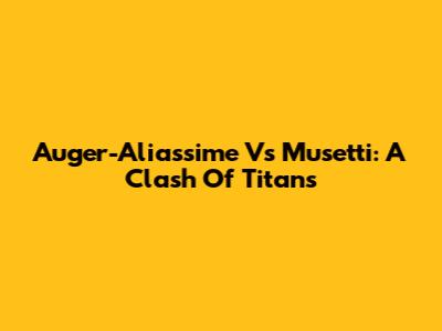 Auger-Aliassime Vs Musetti: A Clash Of Titans