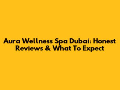 Aura Wellness Spa Dubai: Honest Reviews & What To Expect