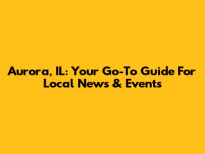 Aurora, IL: Your Go-To Guide For Local News & Events