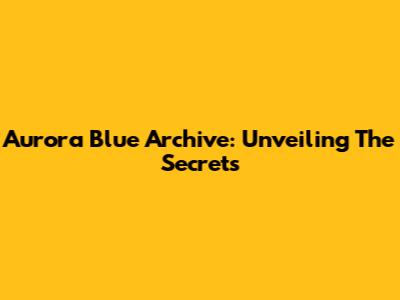 Aurora Blue Archive: Unveiling The Secrets