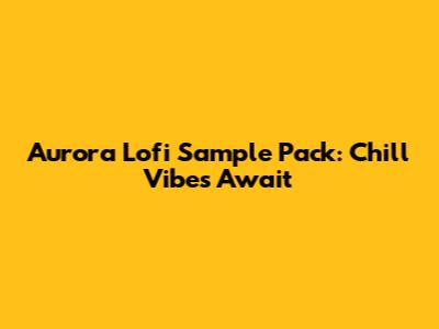 Aurora Lofi Sample Pack: Chill Vibes Await