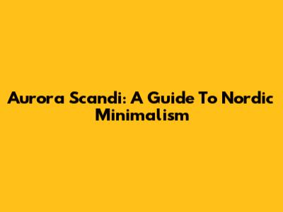 Aurora Scandi: A Guide To Nordic Minimalism
