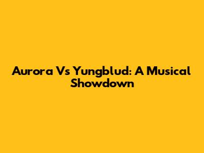 Aurora Vs Yungblud: A Musical Showdown