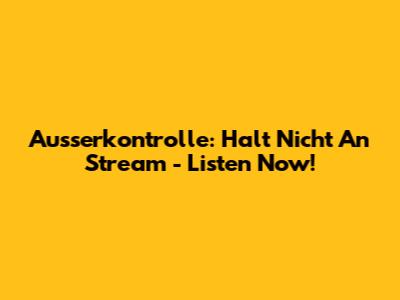 Ausserkontrolle: Halt Nicht An Stream - Listen Now!