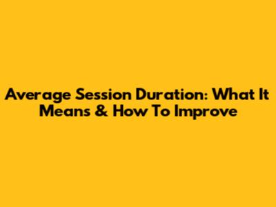 Average Session Duration: What It Means & How To Improve