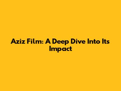 Aziz Film: A Deep Dive Into Its Impact