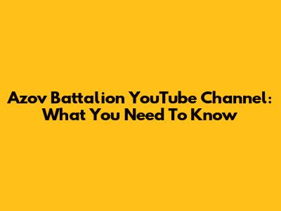 Azov Battalion YouTube Channel: What You Need To Know