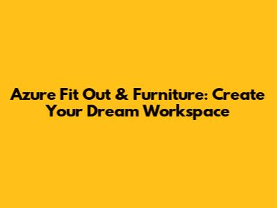 Azure Fit Out & Furniture: Create Your Dream Workspace