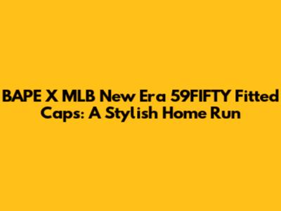BAPE X MLB New Era 59FIFTY Fitted Caps: A Stylish Home Run
