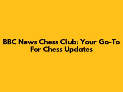 BBC News Chess Club: Your Go-To For Chess Updates