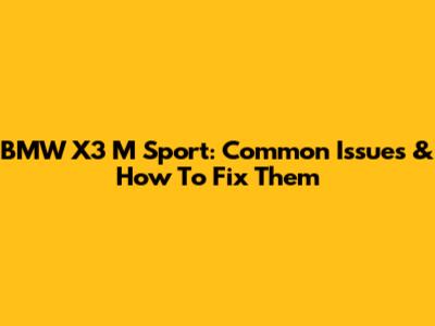 BMW X3 M Sport: Common Issues & How To Fix Them