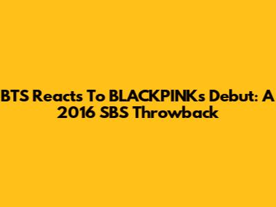 BTS Reacts To BLACKPINK's Debut: A 2016 SBS Throwback