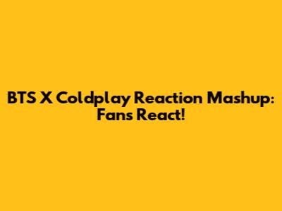 BTS X Coldplay Reaction Mashup: Fans React!