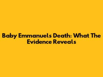 Baby Emmanuel's Death: What The Evidence Reveals