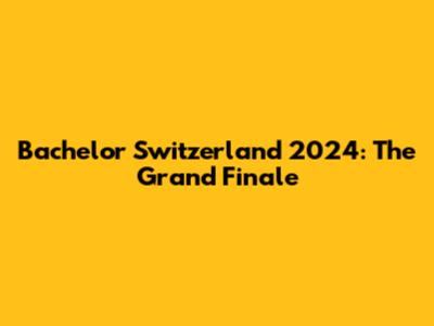 Bachelor Switzerland 2024: The Grand Finale
