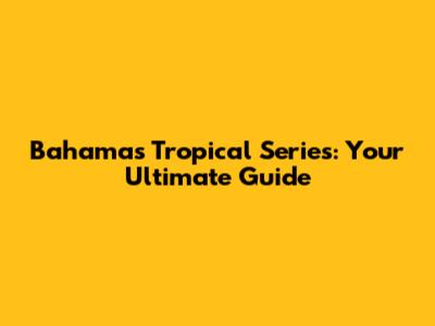 Bahamas Tropical Series: Your Ultimate Guide