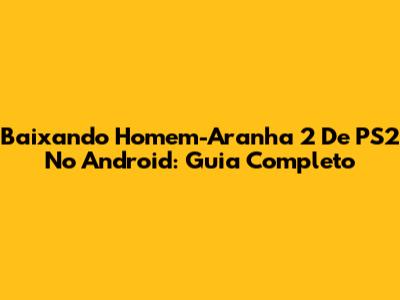 Baixando Homem-Aranha 2 De PS2 No Android: Guia Completo