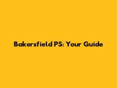 Bakersfield PS: Your Guide