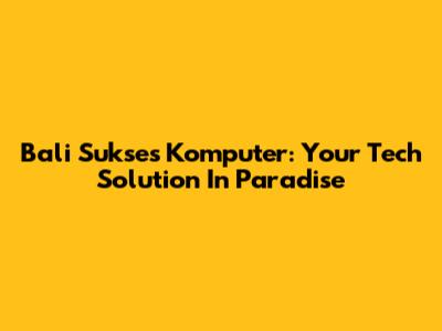 Bali Sukses Komputer: Your Tech Solution In Paradise
