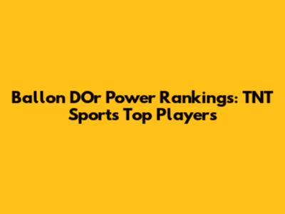 Ballon D'Or Power Rankings: TNT Sports' Top Players