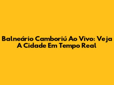 Balneário Camboriú Ao Vivo: Veja A Cidade Em Tempo Real
