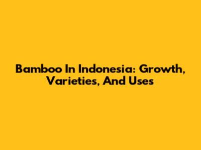 Bamboo In Indonesia: Growth, Varieties, And Uses