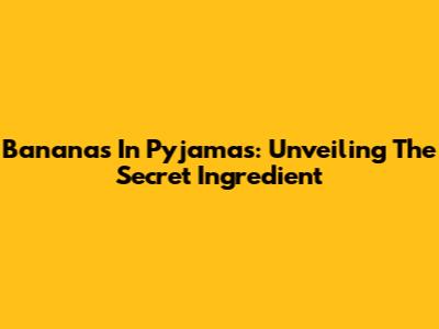 Bananas In Pyjamas: Unveiling The Secret Ingredient