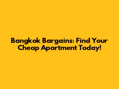 Bangkok Bargains: Find Your Cheap Apartment Today!