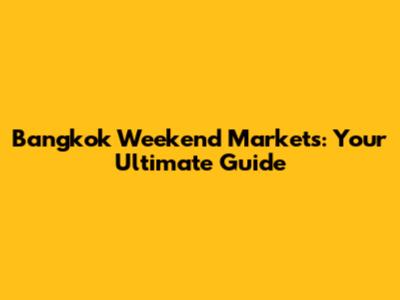 Bangkok Weekend Markets: Your Ultimate Guide