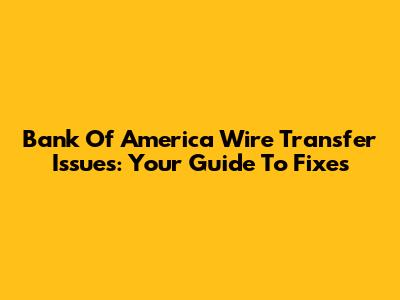 Bank Of America Wire Transfer Issues: Your Guide To Fixes
