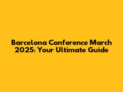 Barcelona Conference March 2025: Your Ultimate Guide