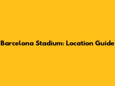 Barcelona Stadium: Location Guide