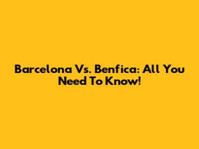 Barcelona Vs. Benfica: All You Need To Know!
