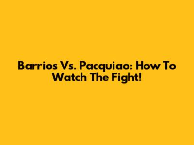 Barrios Vs. Pacquiao: How To Watch The Fight!