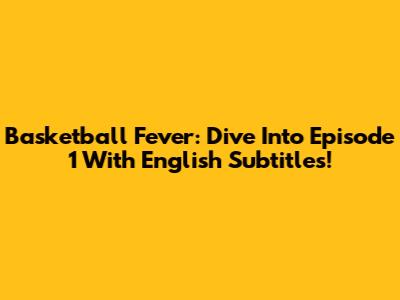Basketball Fever: Dive Into Episode 1 With English Subtitles!