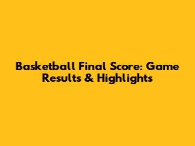 Basketball Final Score: Game Results & Highlights