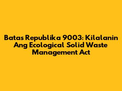 Batas Republika 9003: Kilalanin Ang Ecological Solid Waste Management Act